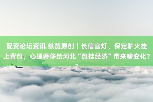 配资论坛资讯 纵览原创｜长信宫灯、保定驴火挂上背包，心理奢侈给河北“包挂经济”带来啥变化？