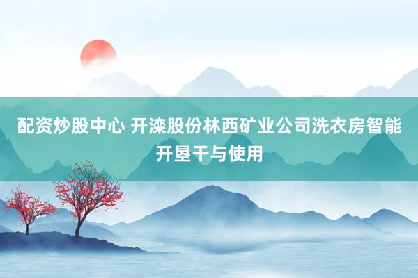配资炒股中心 开滦股份林西矿业公司洗衣房智能开垦干与使用