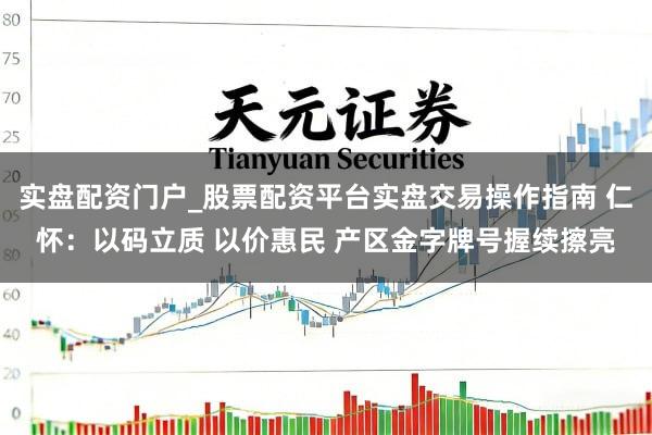 实盘配资门户_股票配资平台实盘交易操作指南 仁怀：以码立质 以价惠民 产区金字牌号握续擦亮
