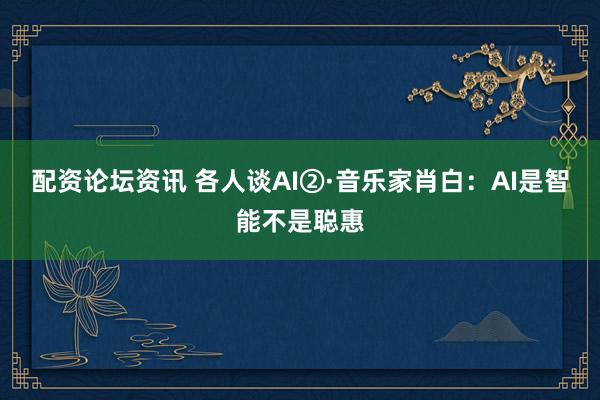 配资论坛资讯 各人谈AI②·音乐家肖白：AI是智能不是聪惠