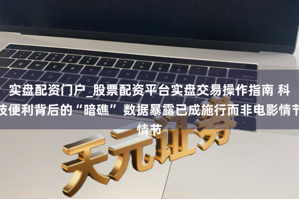 实盘配资门户_股票配资平台实盘交易操作指南 科技便利背后的“暗礁” 数据暴露已成施行而非电影情节