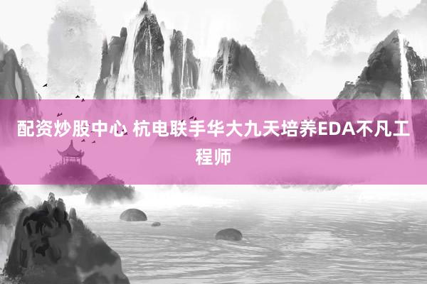 配资炒股中心 杭电联手华大九天培养EDA不凡工程师