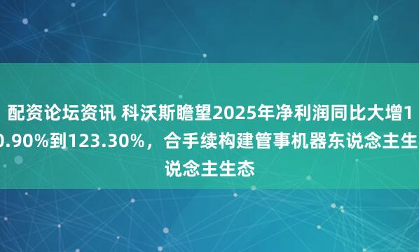 配资论坛资讯 科沃斯瞻望2025年净利润同比大增110.90%到123.30%，合手续构建管事机器东说念主生态