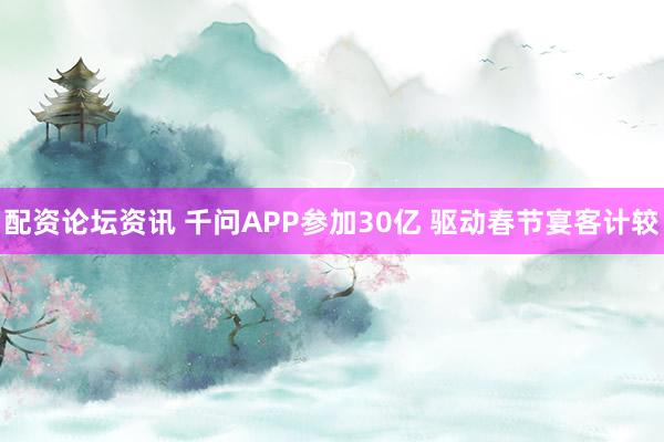 配资论坛资讯 千问APP参加30亿 驱动春节宴客计较