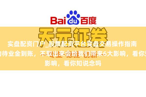 实盘配资门户_股票配资平台实盘交易操作指南 每个月的待业金到账，不取出来会给我们带来6大影响，看你知说念吗