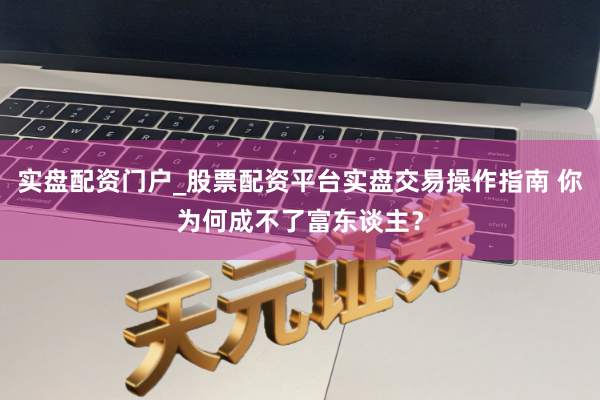 实盘配资门户_股票配资平台实盘交易操作指南 你为何成不了富东谈主？