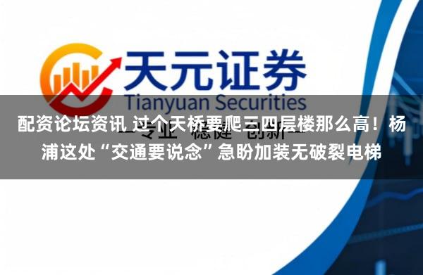 配资论坛资讯 过个天桥要爬三四层楼那么高！杨浦这处“交通要说念”急盼加装无破裂电梯