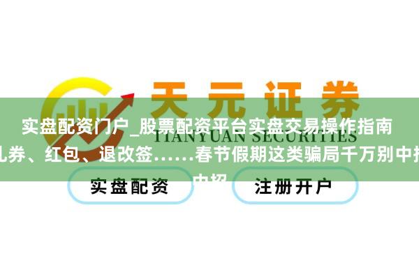 实盘配资门户_股票配资平台实盘交易操作指南 礼券、红包、退改签……春节假期这类骗局千万别中招