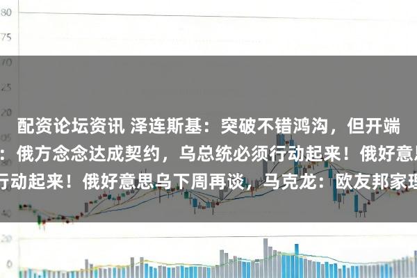 配资论坛资讯 泽连斯基：突破不错鸿沟，但开端要鸿沟多礼面！特朗普：俄方念念达成契约，乌总统必须行动起来！俄好意思乌下周再谈，马克龙：欧友邦家理当上桌