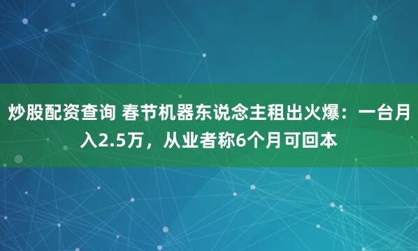 炒股配资查询 春节机器东说念主租出火爆：一台月入2.5万，从业者称6个月可回本
