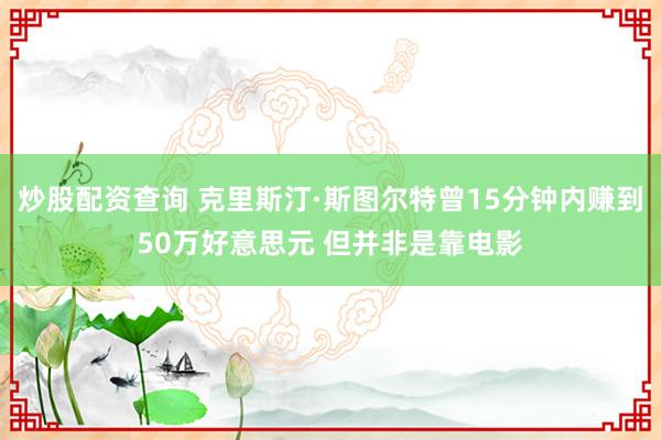 炒股配资查询 克里斯汀·斯图尔特曾15分钟内赚到50万好意思元 但并非是靠电影