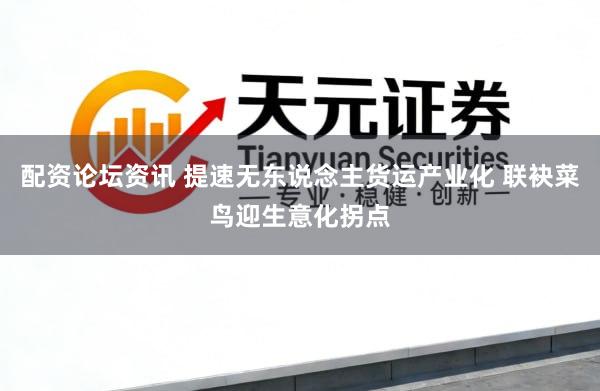 配资论坛资讯 提速无东说念主货运产业化 联袂菜鸟迎生意化拐点