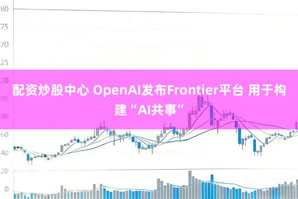 配资炒股中心 OpenAI发布Frontier平台 用于构建“AI共事”