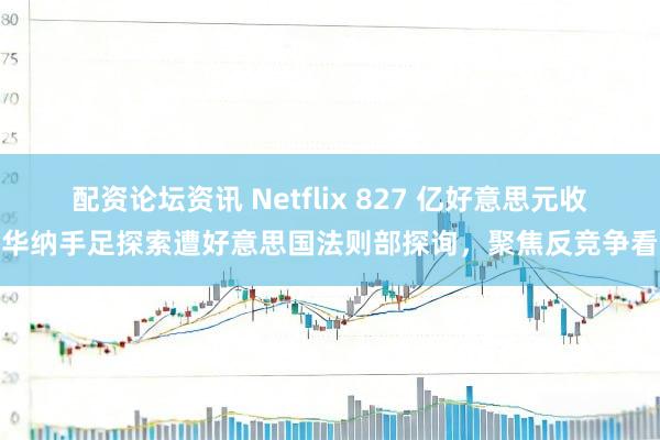 配资论坛资讯 Netflix 827 亿好意思元收购华纳手足探索遭好意思国法则部探询，聚焦反竞争看成
