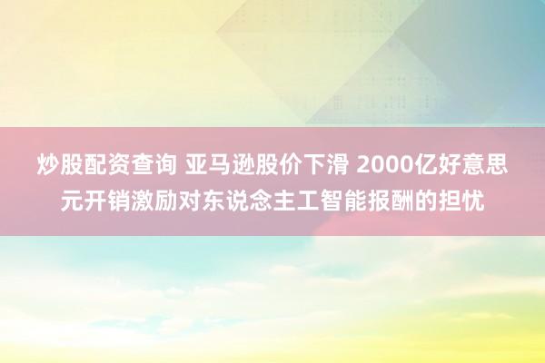 炒股配资查询 亚马逊股价下滑 2000亿好意思元开销激励对东说念主工智能报酬的担忧