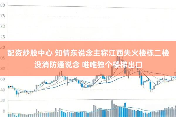 配资炒股中心 知情东说念主称江西失火楼栋二楼没消防通说念 唯唯独个楼梯出口