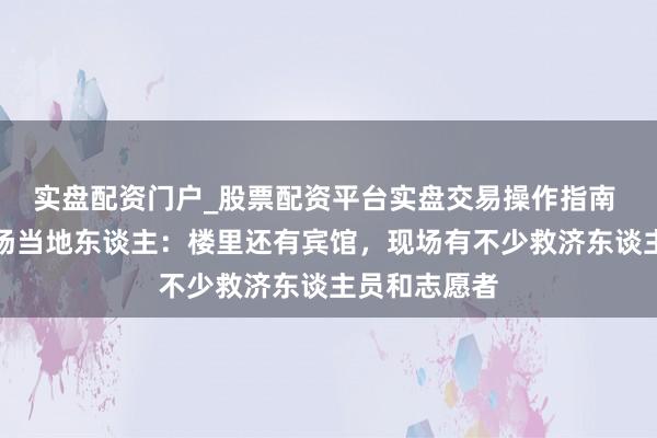 实盘配资门户_股票配资平台实盘交易操作指南 新余失火现场当地东谈主：楼里还有宾馆，现场有不少救济东谈主员和志愿者