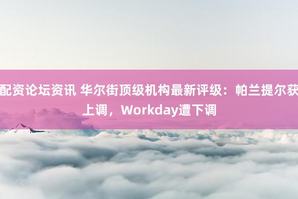 配资论坛资讯 华尔街顶级机构最新评级:帕兰提尔获上调,Workday遭下调