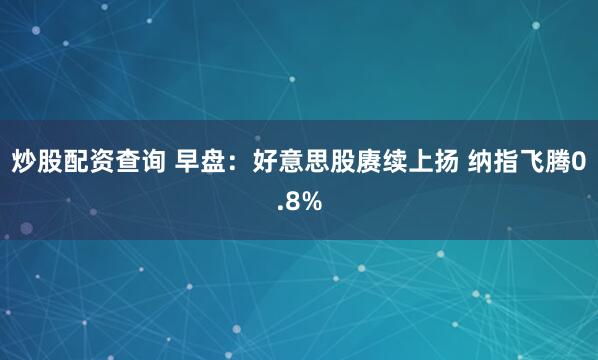 炒股配资查询 早盘：好意思股赓续上扬 纳指飞腾0.8%