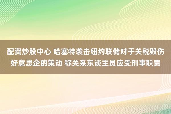 配资炒股中心 哈塞特袭击纽约联储对于关税毁伤好意思企的策动 称关系东谈主员应受刑事职责