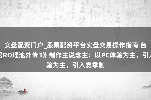 实盘配资门户_股票配资平台实盘交易操作指南 台媒专访《RO瑶池外传3》制作主说念主：以PC体验为主，引入赛季制
