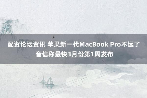 配资论坛资讯 苹果新一代MacBook Pro不远了 音信称最快3月份第1周发布