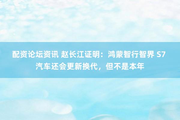 配资论坛资讯 赵长江证明：鸿蒙智行智界 S7 汽车还会更新换代，但不是本年