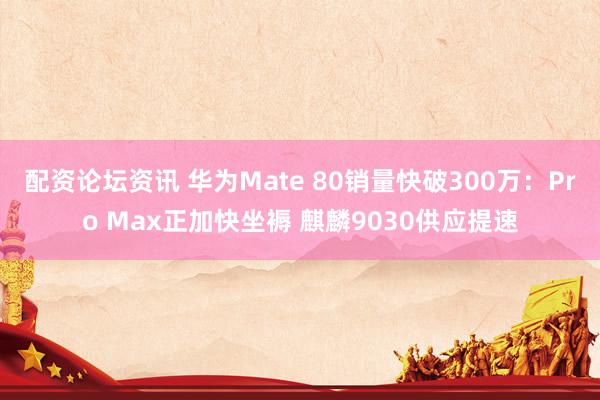 配资论坛资讯 华为Mate 80销量快破300万：Pro Max正加快坐褥 麒麟9030供应提速
