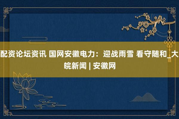 配资论坛资讯 国网安徽电力：迎战雨雪 看守随和_大皖新闻 | 安徽网