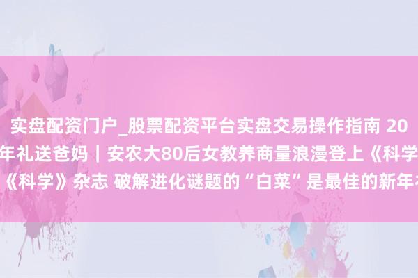 实盘配资门户_股票配资平台实盘交易操作指南 2026新春走下层 · 很是的年礼送爸妈｜安农大80后女教养商量浪漫登上《科学》杂志 破解进化谜题的“白菜”是最佳的新年礼物_大皖新闻 | 安徽网