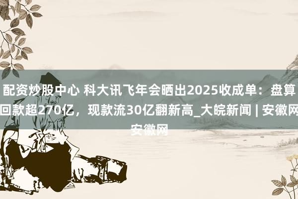 配资炒股中心 科大讯飞年会晒出2025收成单:盘算回款超270亿,现款流30亿翻新高_大皖新闻 | 安徽网