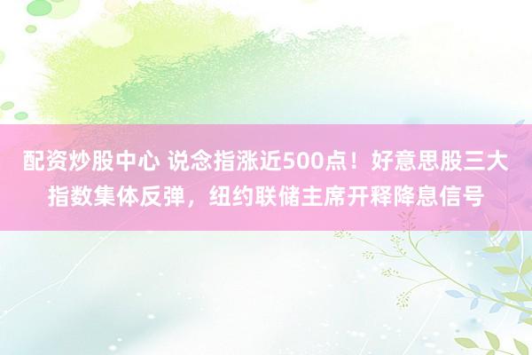 配资炒股中心 说念指涨近500点！好意思股三大指数集体反弹，纽约联储主席开释降息信号