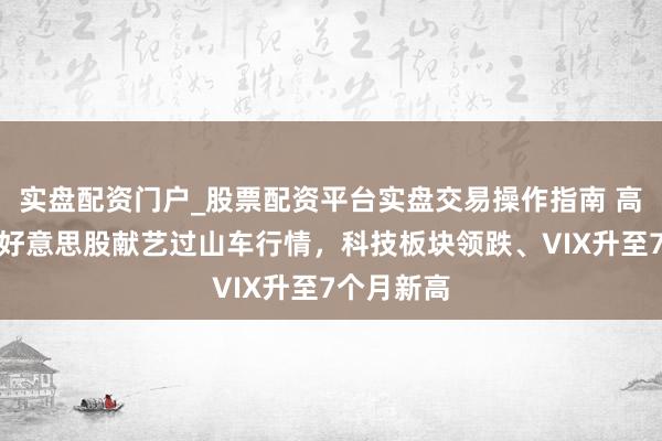 实盘配资门户_股票配资平台实盘交易操作指南 高台跳水！好意思股献艺过山车行情，科技板块领跌、VIX升至7个月新高