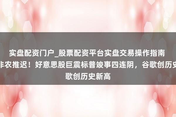 实盘配资门户_股票配资平台实盘交易操作指南 关键非农推迟！好意思股巨震标普竣事四连阴，谷歌创历史新高