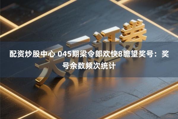 配资炒股中心 045期梁令郎欢快8瞻望奖号:奖号余数频次统计