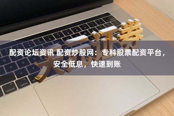 配资论坛资讯 配资炒股网:专科股票配资平台,安全低息,快速到账