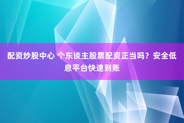 配资炒股中心 个东谈主股票配资正当吗？安全低息平台快速到账