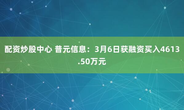 配资炒股中心 普元信息：3月6日获融资买入4613.50万元