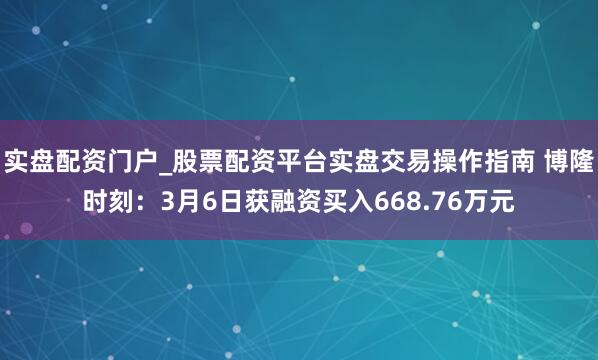 实盘配资门户_股票配资平台实盘交易操作指南 博隆时刻:3月6日获融资买入668.76万元