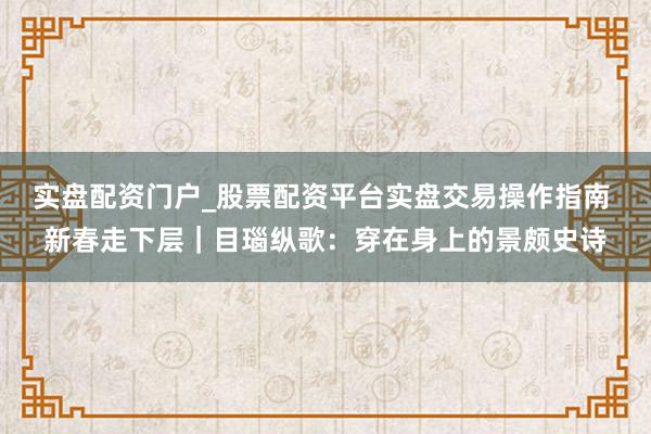 实盘配资门户_股票配资平台实盘交易操作指南 新春走下层|目瑙纵歌:穿在身上的景颇史诗