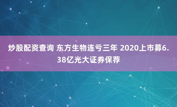 炒股配资查询 东方生物连亏三年 2020上市募6.38亿光大证券保荐
