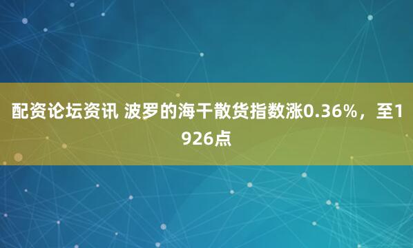 配资论坛资讯 波罗的海干散货指数涨0.36%，至1926点