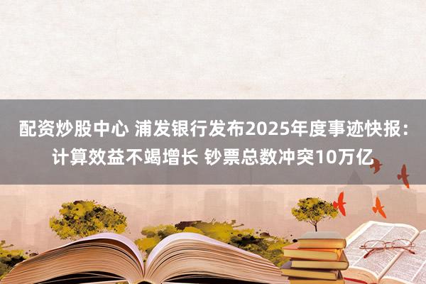 配资炒股中心 浦发银行发布2025年度事迹快报：计算效益不竭增长 钞票总数冲突10万亿