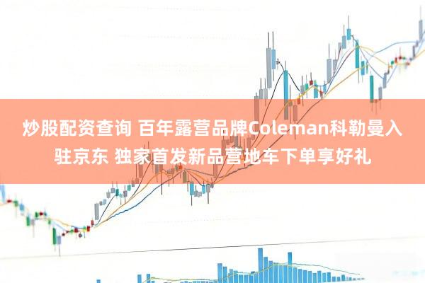 炒股配资查询 百年露营品牌Coleman科勒曼入驻京东 独家首发新品营地车下单享好礼