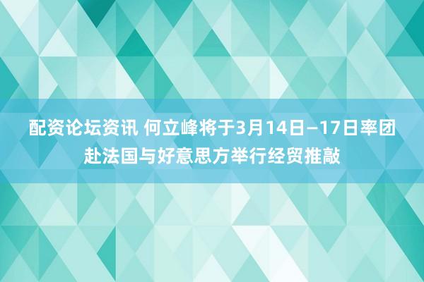 配资论坛资讯 何立峰将于3月14日—17日率团赴法国与好意思方举行经贸推敲