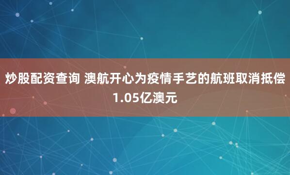炒股配资查询 澳航开心为疫情手艺的航班取消抵偿1.05亿澳元
