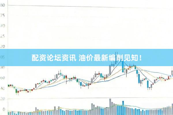 配资论坛资讯 油价最新编削见知！