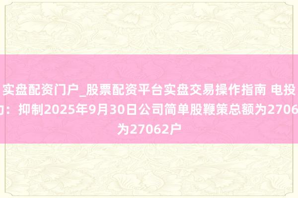 实盘配资门户_股票配资平台实盘交易操作指南 电投动力：抑制2025年9月30日公司简单股鞭策总额为27062户