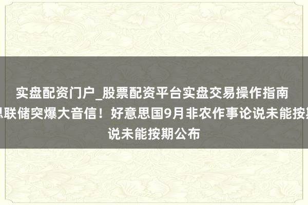 实盘配资门户_股票配资平台实盘交易操作指南 好意思联储突爆大音信!好意思国9月非农作事论说未能按期公布