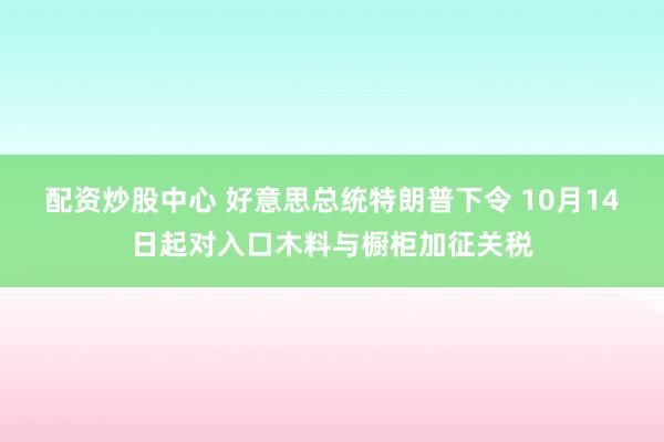 配资炒股中心 好意思总统特朗普下令 10月14日起对入口木料与橱柜加征关税